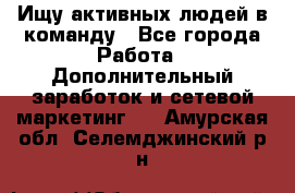 Ищу активных людей в команду - Все города Работа » Дополнительный заработок и сетевой маркетинг   . Амурская обл.,Селемджинский р-н